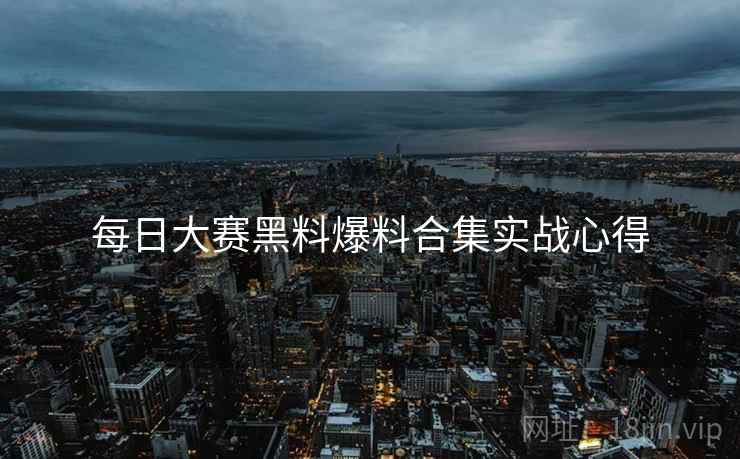 每日大赛黑料爆料合集实战心得