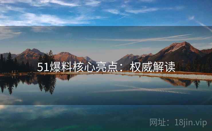 51爆料核心亮点：权威解读