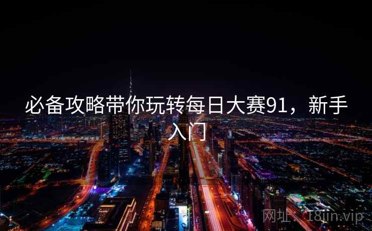 必备攻略带你玩转每日大赛91，新手入门