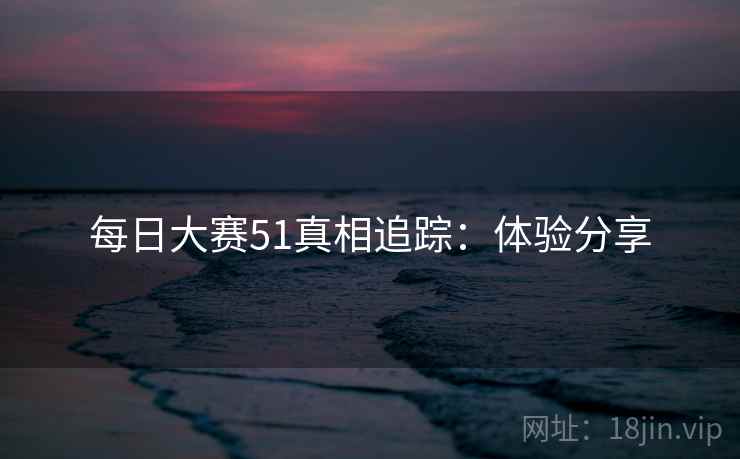 每日大赛51真相追踪：体验分享