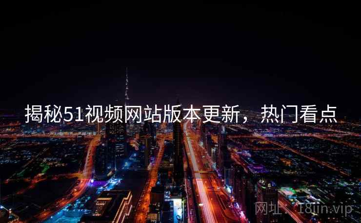 揭秘51视频网站版本更新，热门看点