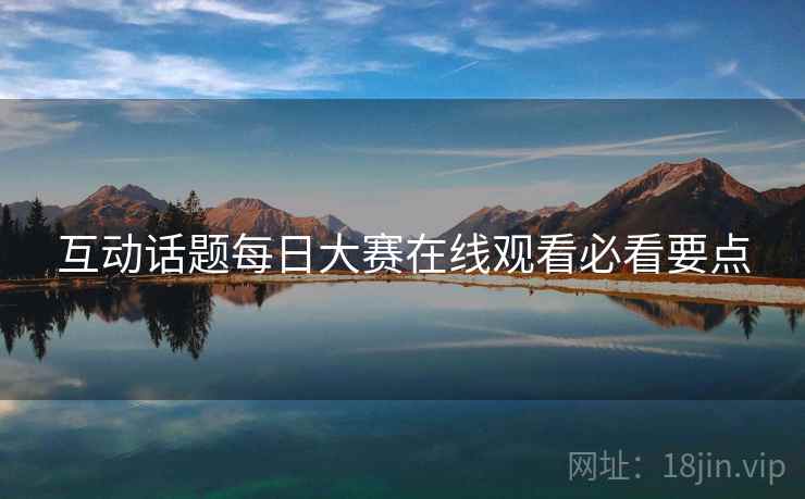 互动话题每日大赛在线观看必看要点