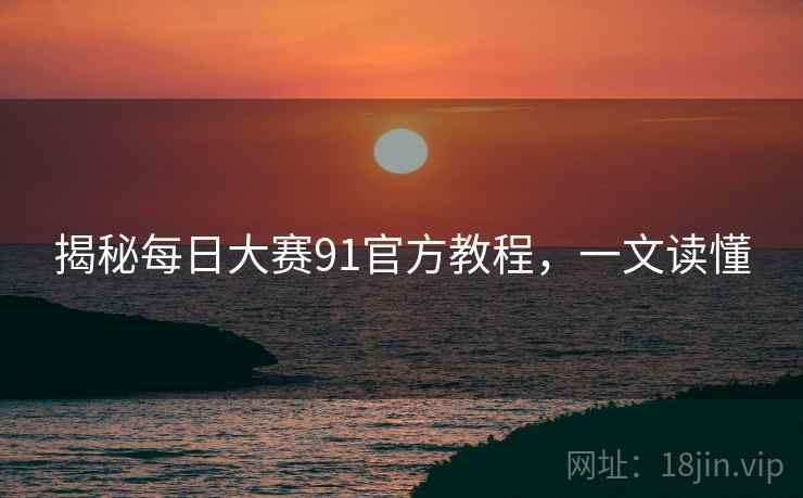 揭秘每日大赛91官方教程，一文读懂