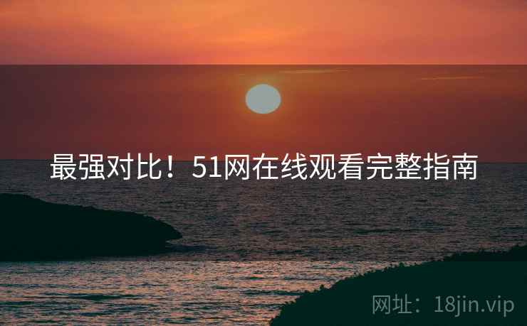 最强对比！51网在线观看完整指南