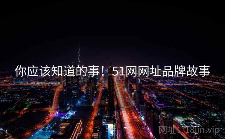 你应该知道的事！51网网址品牌故事