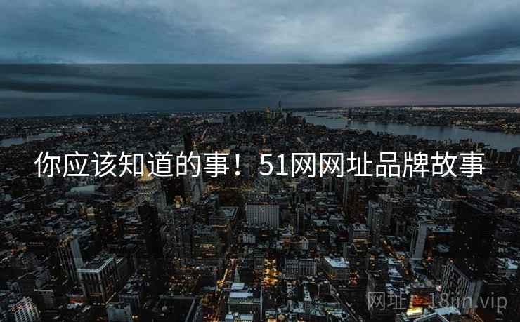 你应该知道的事！51网网址品牌故事