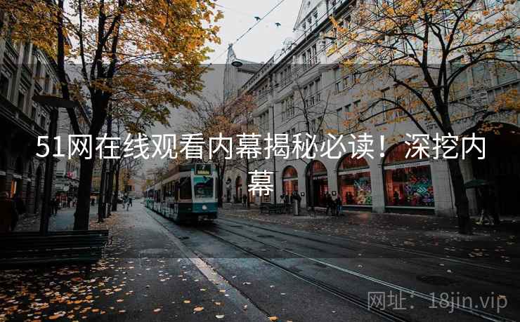 51网在线观看内幕揭秘必读！深挖内幕