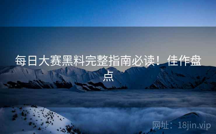 每日大赛黑料完整指南必读！佳作盘点