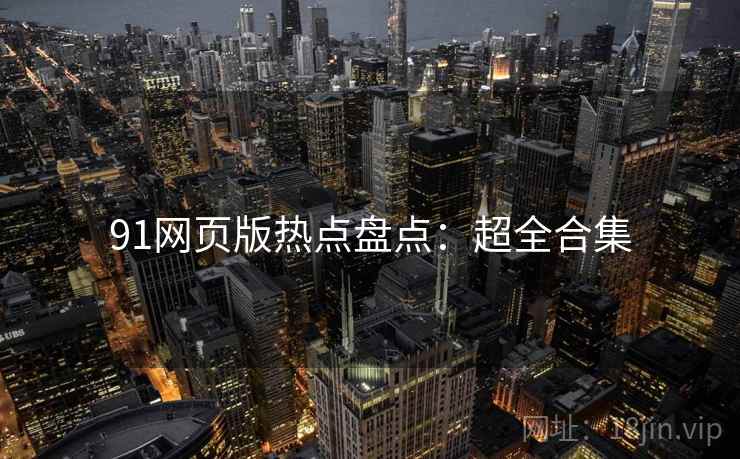 91网页版热点盘点：超全合集