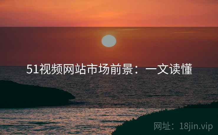 51视频网站市场前景：一文读懂