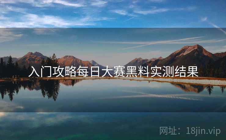 入门攻略每日大赛黑料实测结果
