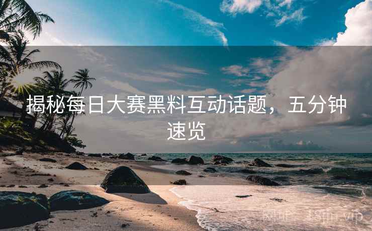 揭秘每日大赛黑料互动话题，五分钟速览