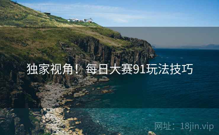 独家视角！每日大赛91玩法技巧