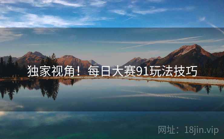 独家视角！每日大赛91玩法技巧