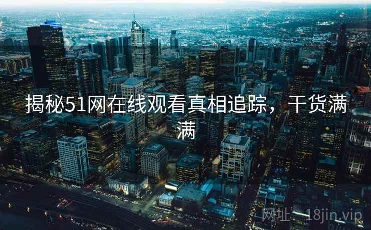 揭秘51网在线观看真相追踪，干货满满