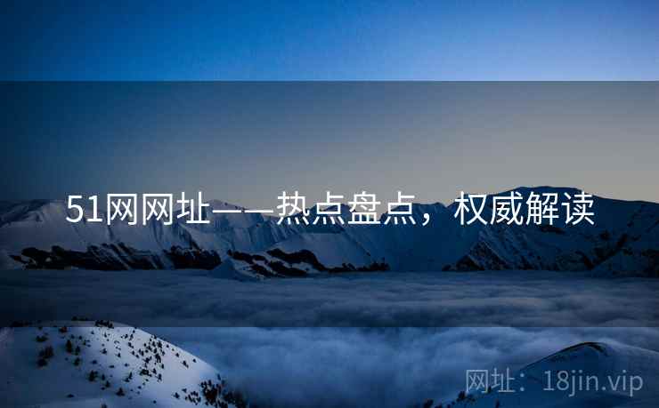 51网网址——热点盘点，权威解读