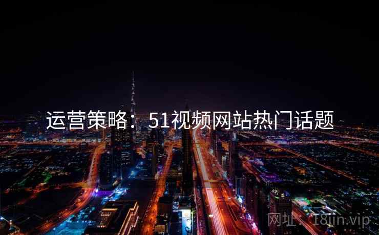 运营策略：51视频网站热门话题