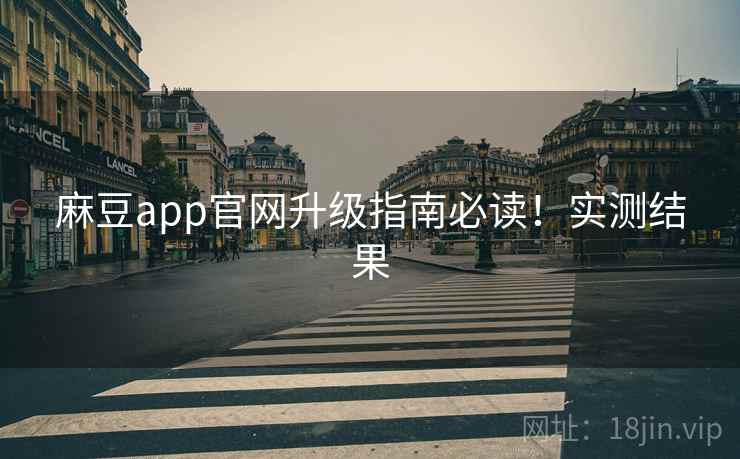 麻豆app官网升级指南必读！实测结果