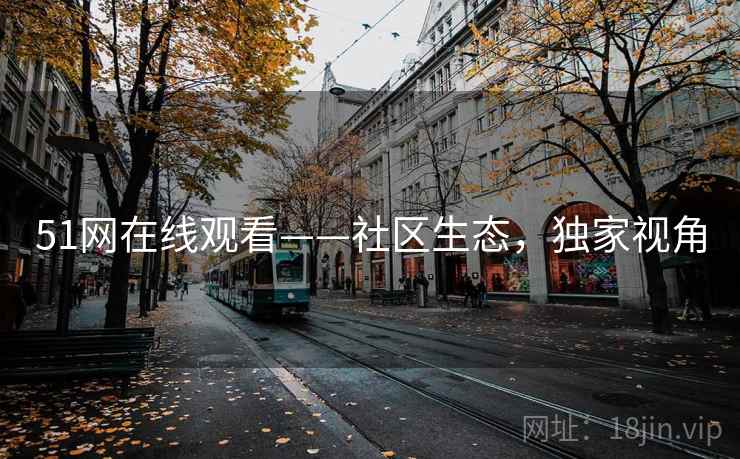 51网在线观看——社区生态，独家视角
