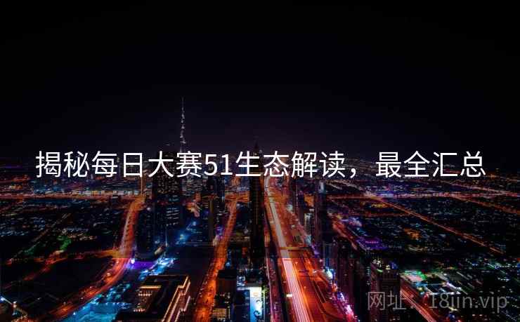 揭秘每日大赛51生态解读，最全汇总
