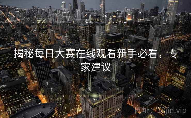 揭秘每日大赛在线观看新手必看，专家建议