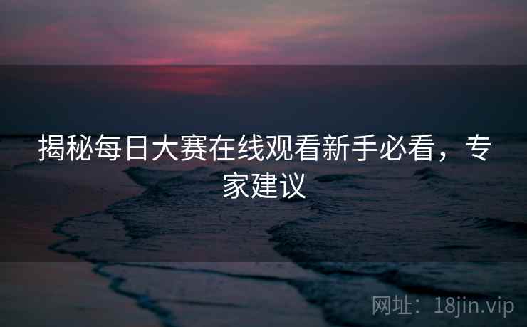 揭秘每日大赛在线观看新手必看，专家建议