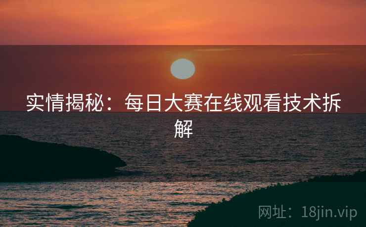 实情揭秘：每日大赛在线观看技术拆解