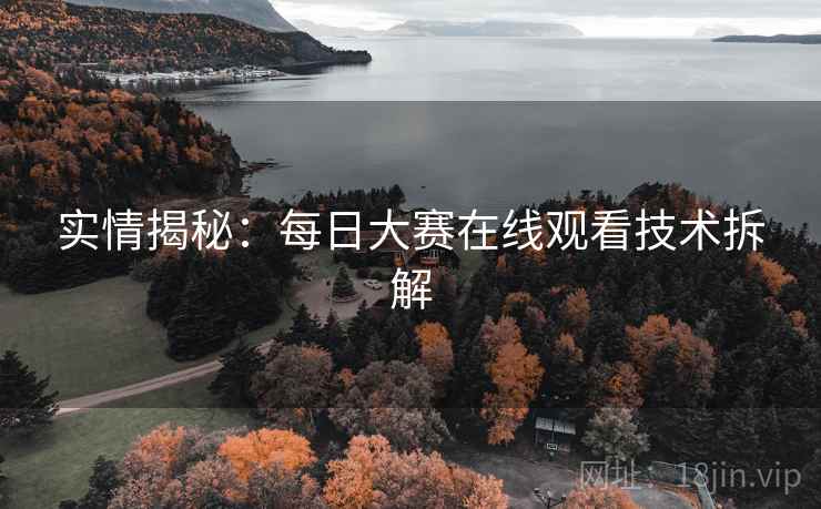 实情揭秘：每日大赛在线观看技术拆解