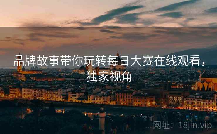 品牌故事带你玩转每日大赛在线观看，独家视角