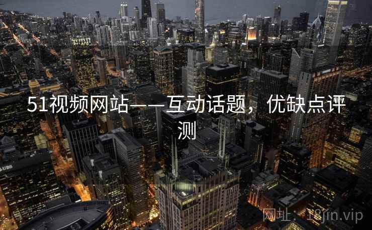 51视频网站——互动话题，优缺点评测