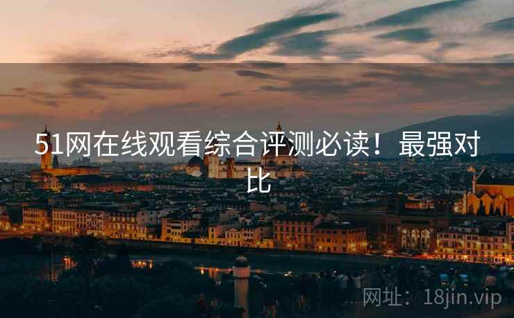 51网在线观看综合评测必读！最强对比