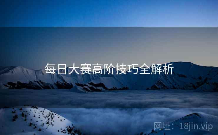每日大赛高阶技巧全解析